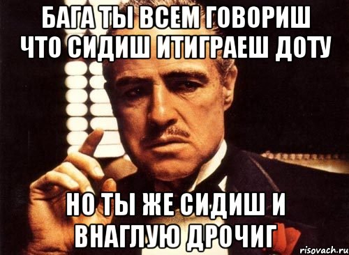 Бага ты всем говориш что сидиш итиграеш доту но ты же сидиш и внаглую дрочиг, Мем крестный отец