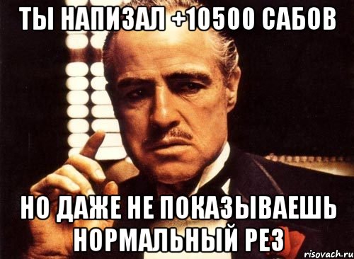 ты напизал +10500 сабов но даже не показываешь нормальный рез, Мем крестный отец