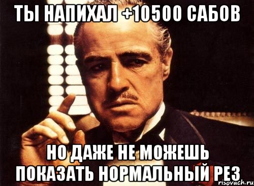 ты напихал +10500 сабов но даже не можешь показать нормальный рез, Мем крестный отец