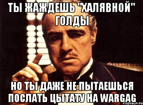 Ты жаждешь "халявной" голды Но ты даже не пытаешься послать цытату на WarGag, Мем крестный отец