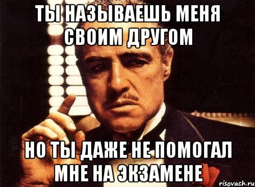 ты называешь меня своим другом но ты даже не помогал мне на экзамене, Мем крестный отец