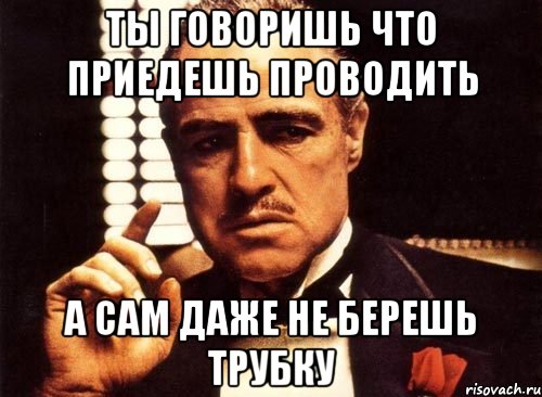 ты говоришь что приедешь проводить а сам даже не берешь трубку, Мем крестный отец