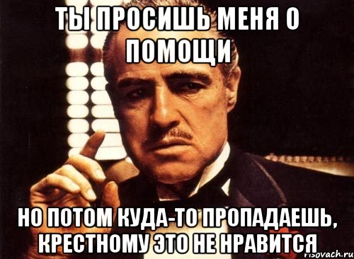 Ты просишь меня о помощи Но потом куда-то пропадаешь, крестному это не нравится, Мем крестный отец