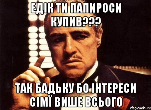 едік ти папироси купив??? так бадьку бо інтереси сімї више всього, Мем крестный отец