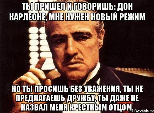 Ты пришел и говоришь: Дон Карлеоне, мне нужен новый режим Но ты просишь без уважения, ты не предлагаешь дружбу, ты даже не назвал меня крестным отцом., Мем крестный отец