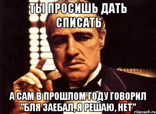 Ты просишь дать списать А сам в прошлом году говорил "Бля заебал, я решаю, нет", Мем крестный отец