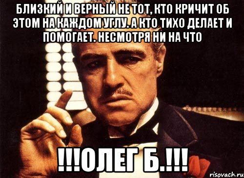 Близкий и верный не тот, кто кричит об этом на каждом углу. А кто тихо делает и помогает. Несмотря ни на что !!!ОЛЕГ Б.!!!, Мем крестный отец