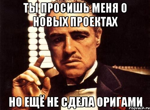 ты просишь меня о новых проектах но ещё не сдела оригами, Мем крестный отец