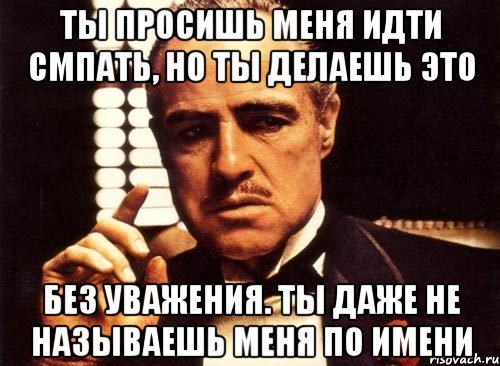 Ты просишь меня идти смпать, но ты делаешь это без уважения. Ты даже не называешь меня по имени, Мем крестный отец