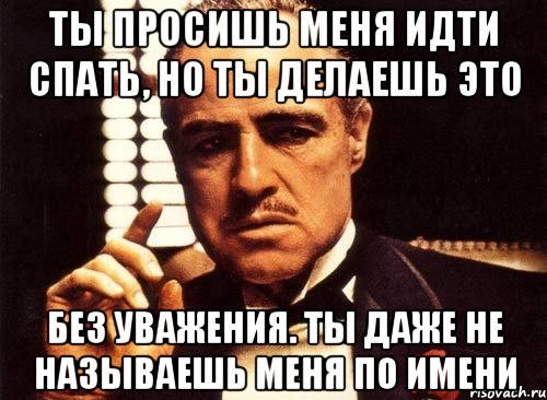 Ты просишь меня идти спать, но ты делаешь это без уважения. Ты даже не называешь меня по имени, Мем крестный отец