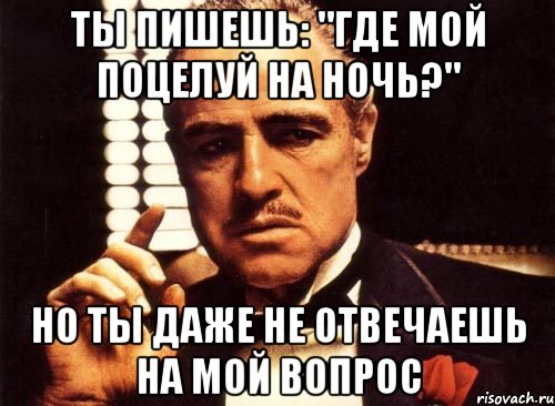 Ты пишешь: "Где мой поцелуй на ночь?" Но ты даже не отвечаешь на мой вопрос, Мем крестный отец