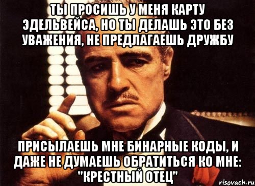 Ты просишь у меня карту эдельвейса, но ты делашь это без уважения, не предлагаешь дружбу Присылаешь мне бинарные коды, и даже не думаешь обратиться ко мне: "Крестный отец", Мем крестный отец