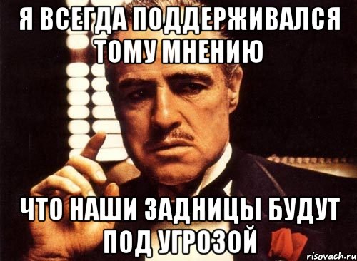 я всегда поддерживался тому мнению что наши задницы будут под угрозой