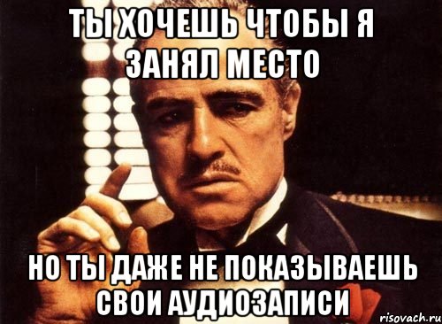 ты хочешь чтобы я занял место но ты даже не показываешь свои аудиозаписи, Мем крестный отец