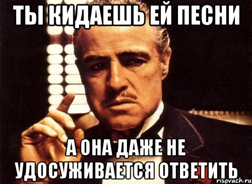 ты кидаешь ей песни а она даже не удосуживается ответить, Мем крестный отец