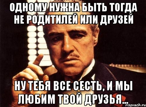 Одному нужна быть тогда не родитилей или друзей ну тебя все сесть, и мы любим твой друзья..., Мем крестный отец