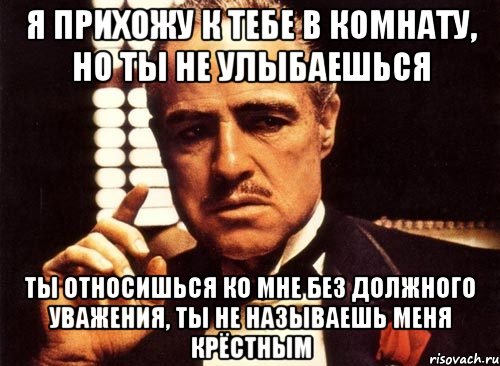 Я прихожу к тебе в комнату, но ты не улыбаешься Ты относишься ко мне без должного уважения, ты не называешь меня крёстным, Мем крестный отец