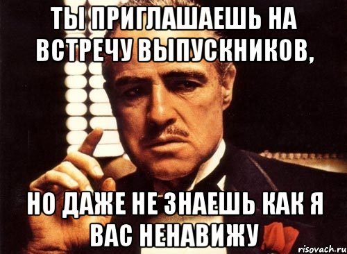 ты приглашаешь на встречу выпускников, но даже не знаешь как я вас ненавижу, Мем крестный отец