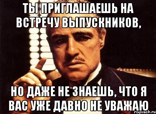 ты приглашаешь на встречу выпускников, но даже не знаешь, что я вас уже давно не уважаю, Мем крестный отец