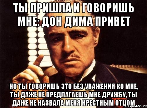 Ты пришла и говоришь мне: Дон Дима Привет Но ты говоришь это без уважения ко мне, ты даже не предлагаешь мне дружбу, ты даже не назвала меня крестным отцом, Мем крестный отец