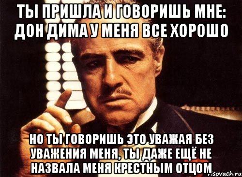 Ты пришла и говоришь мне: Дон Дима у меня все хорошо Но ты говоришь это уважая без уважения меня, ты даже ещё не назвала меня крестным отцом, Мем крестный отец