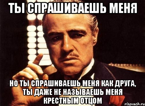 Ты спрашиваешь меня Но ты спрашиваешь меня как друга, ты даже не называешь меня крестным отцом, Мем крестный отец