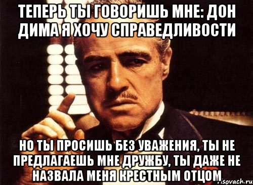 Теперь ты говоришь мне: Дон Дима я хочу справедливости Но ты просишь без уважения, ты не предлагаешь мне дружбу, ты даже не назвала меня крестным отцом, Мем крестный отец