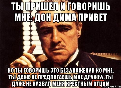 Ты пришел и говоришь мне: Дон Дима привет Но ты говоришь это без уважения ко мне, ты даже не предлагаешь мне дружбу, ты даже не назвал меня крестным отцом, Мем крестный отец