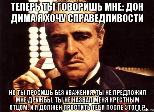 Теперь ты говоришь мне: Дон Дима я хочу справедливости Но ты просишь без уважения, ты не предложил мне дружбы, ты не назвал меня крестным отцом, и я должен простить тебя после этого ?, Мем крестный отец