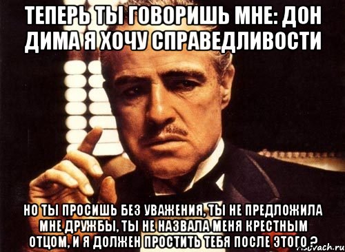 теперь ты говоришь мне: Дон Дима я хочу справедливости Но ты просишь без уважения, ты не предложила мне дружбы, ты не назвала меня крестным отцом, и я должен простить тебя после этого ?, Мем крестный отец