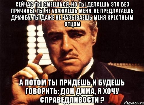 Сейчас ты смеешься, но ты делаешь это без причины, ты не уважаешь меня, не предлагаешь дружбу, ты даже не называешь меня крестным отцом А потом ты придешь и будешь говорить: Дон Дима, я хочу справедливости ?, Мем крестный отец