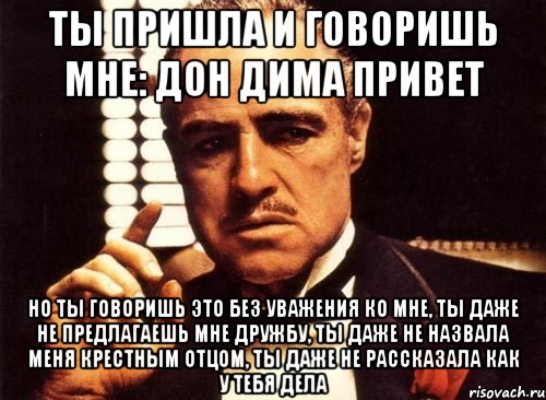 Ты пришла и говоришь мне: Дон Дима привет но ты говоришь это без уважения ко мне, ты даже не предлагаешь мне дружбу, ты даже не назвала меня крестным отцом, ты даже не рассказала как у тебя дела, Мем крестный отец