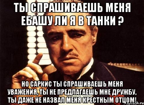 Ты спрашиваешь меня ебашу ли я в танки ? но Саркис ты спрашиваешь меня уважения, ты не предлагаешь мне дружбу, ты даже не назвал меня крестным отцом!, Мем крестный отец