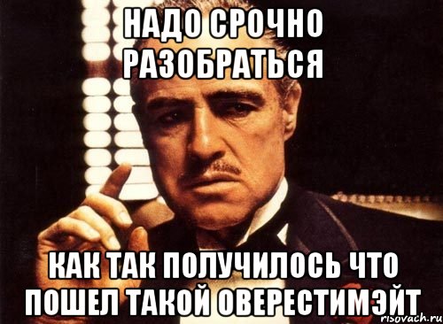 надо срочно разобраться как так получилось что пошел такой оверестимэйт, Мем крестный отец