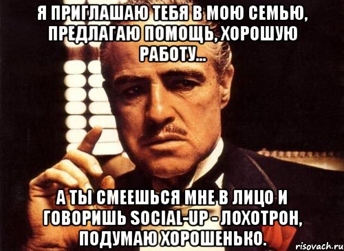 Я приглашаю тебя в мою семью, предлагаю помощь, хорошую работу... А ты смеешься мне в лицо и говоришь social-up - лохотрон, подумаю хорошенько., Мем крестный отец