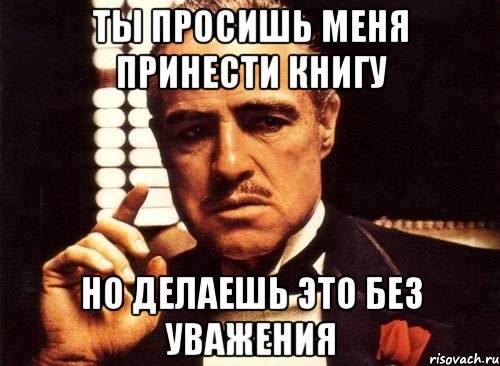 Ты просишь меня принести книгу Но делаешь это без уважения, Мем крестный отец