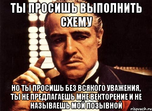 ты просишь выполнить схему но ты просишь без всякого уважения, ты не предлагаешь мне векторение и не называешь мой позывной, Мем крестный отец