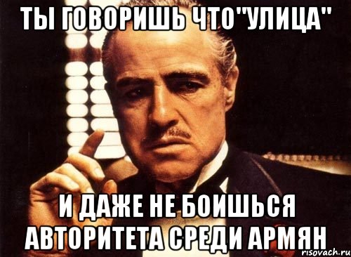 ты говоришь что"улица" и даже не боишься авторитета среди армян, Мем крестный отец