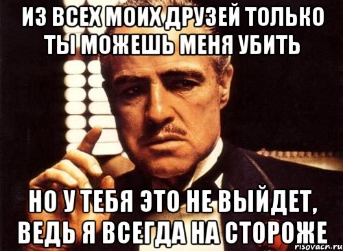 Из всех моих друзей только ты можешь меня убить Но у тебя это не выйдет, ведь я всегда на стороже, Мем крестный отец