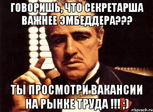 Говоришь, что секретарша важнее эмбеддера??? Ты просмотри вакансии на рынке труда !!! ;), Мем крестный отец