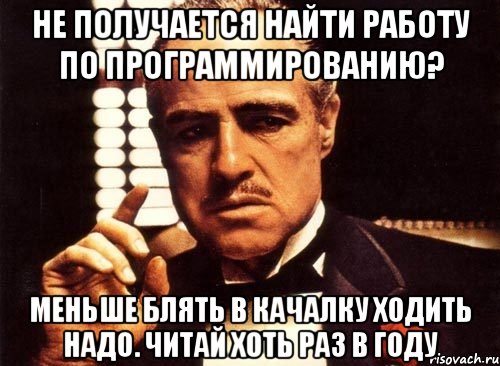 Не получается найти работу по программированию? Меньше блять в качалку ходить надо. Читай хоть раз в году, Мем крестный отец