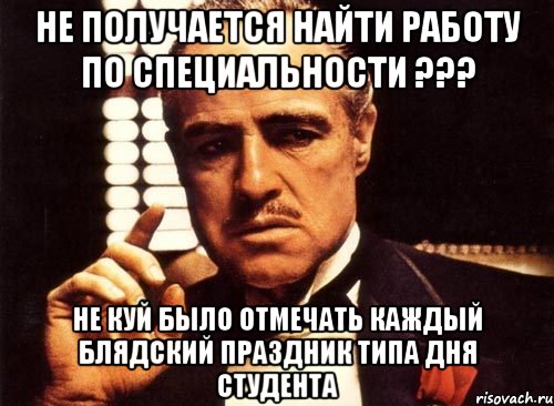 Не получается найти работу по специальности ??? Не куй было отмечать каждый блядский праздник типа Дня Студента, Мем крестный отец