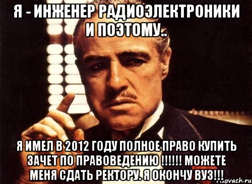 Я - ИНЖЕНЕР РАДИОЭЛЕКТРОНИКИ и поэтому.. Я имел в 2012 году полное право КУПИТЬ зачет по правоведению !!!!!! Можете меня сдать ректору. Я окончу ВУЗ!!!, Мем крестный отец