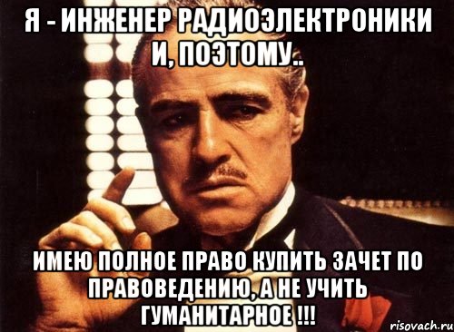 Я - ИНЖЕНЕР РАДИОЭЛЕКТРОНИКИ и, поэтому.. Имею ПОЛНОЕ право КУПИТЬ зачет по правоведению, а не учить гуманитарное !!!, Мем крестный отец