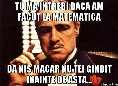 Tu ma intrebi daca am facut la matematica Da nis macar nu tei gindit inainte de asta..., Мем крестный отец