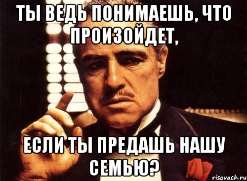 Ты ведь понимаешь, что произойдет, если ты предашь нашу семью?, Мем крестный отец