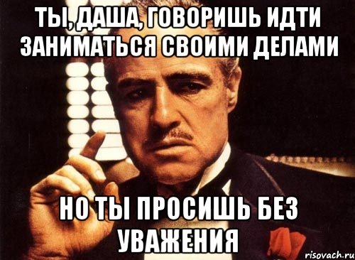 Ты, Даша, говоришь идти заниматься своими делами Но ты просишь без уважения, Мем крестный отец