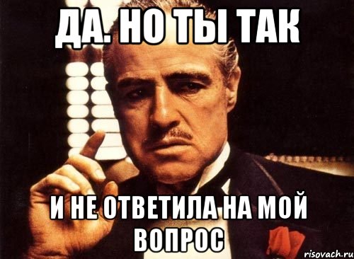 Да. Но ты так И не ответила на мой вопрос, Мем крестный отец