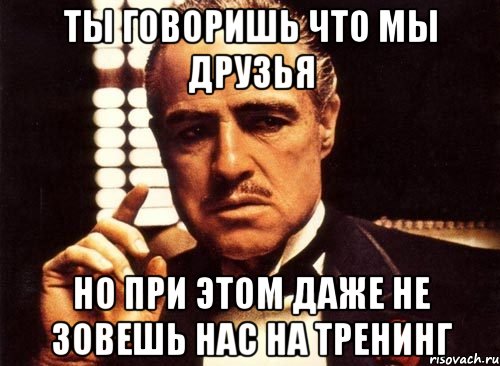 ты говоришь что мы друзья но при этом даже не зовешь нас на тренинг, Мем крестный отец