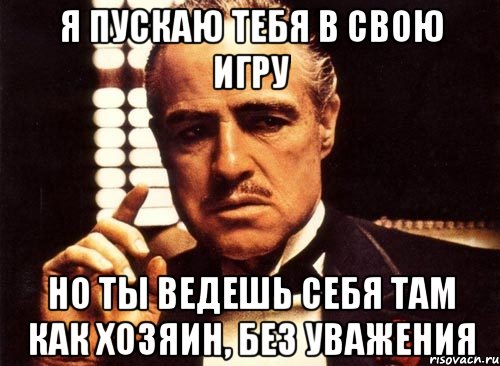 Я пускаю тебя в свою игру Но ты ведешь себя там как хозяин, без уважения, Мем крестный отец